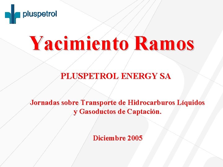Yacimiento Ramos PLUSPETROL ENERGY SA Jornadas sobre Transporte de Hidrocarburos Líquidos y Gasoductos de