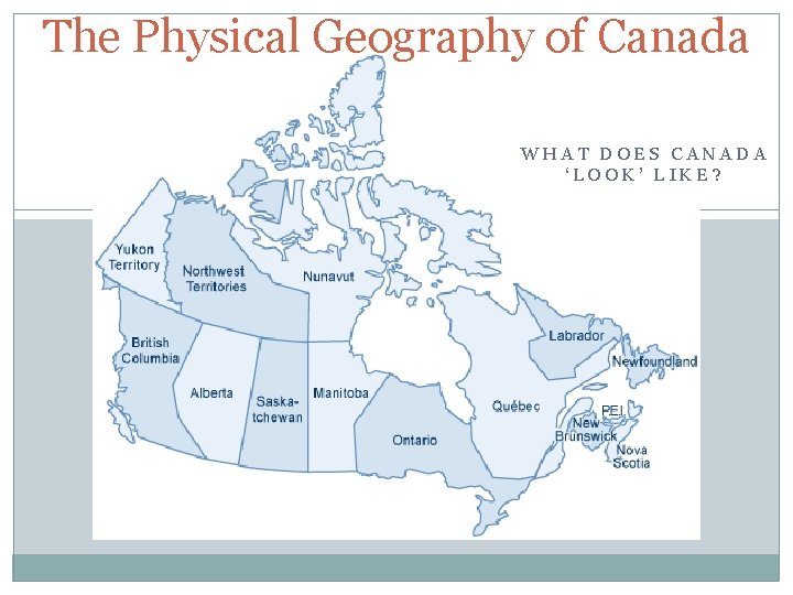 The Physical Geography of Canada WHAT DOES CANADA ‘LOOK’ LIKE? The Physical Geography of Canada WHAT DOES CANADA ‘LOOK’ LIKE?