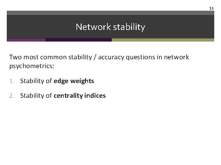 13 Network stability Two most common stability / accuracy questions in network psychometrics: 1.