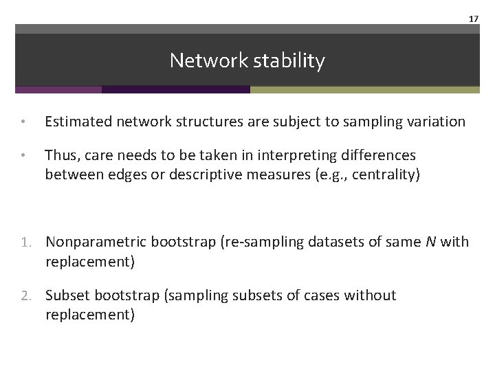 17 Network stability • Estimated network structures are subject to sampling variation • Thus,