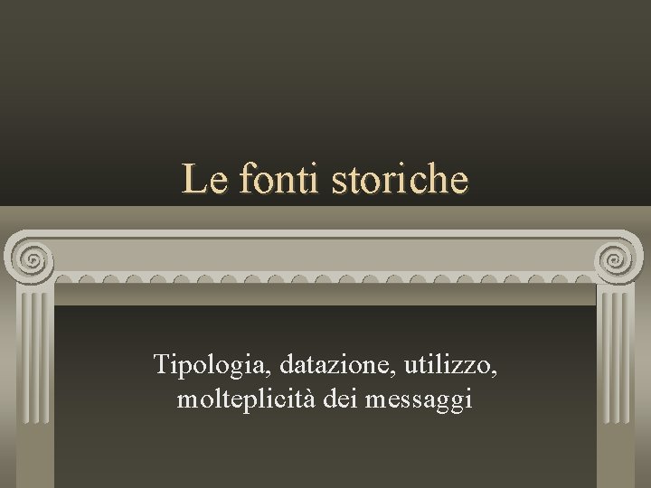 Le fonti storiche Tipologia, datazione, utilizzo, molteplicità dei messaggi 