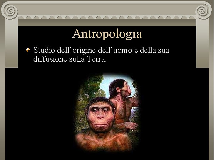 Antropologia Studio dell’origine dell’uomo e della sua diffusione sulla Terra. 