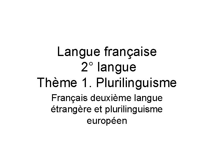 Langue française 2° langue Thème 1. Plurilinguisme Français deuxième langue étrangère et plurilinguisme européen