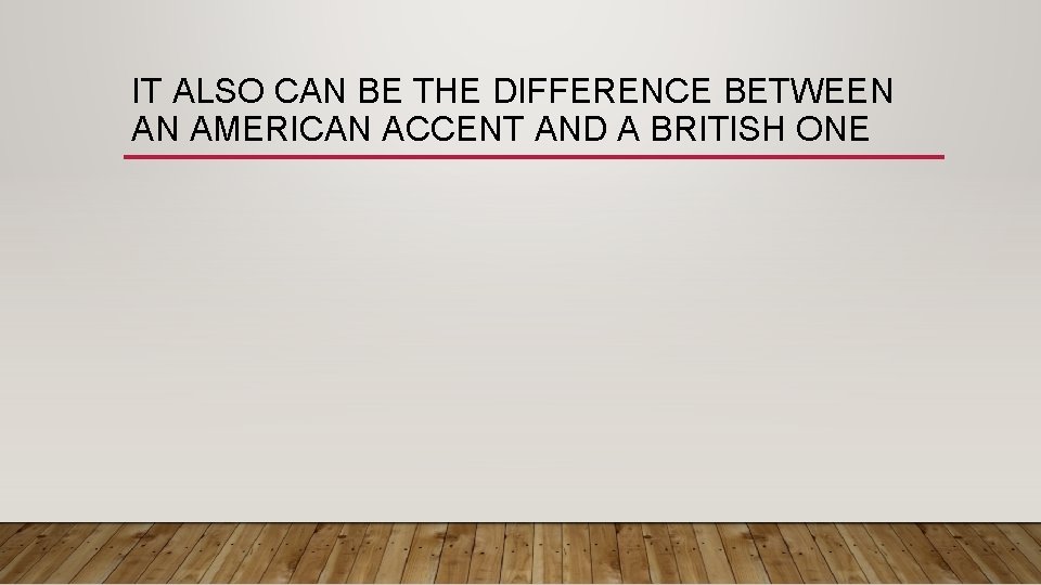 IT ALSO CAN BE THE DIFFERENCE BETWEEN AN AMERICAN ACCENT AND A BRITISH ONE