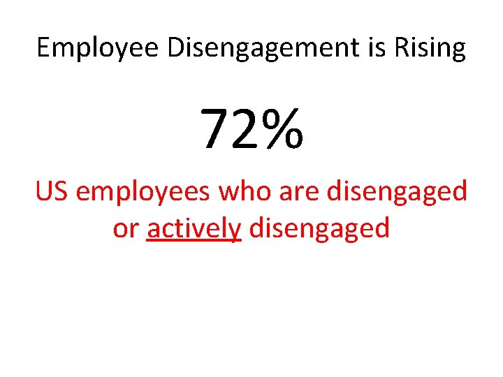 Employee Disengagement is Rising 72% US employees who are disengaged or actively disengaged 