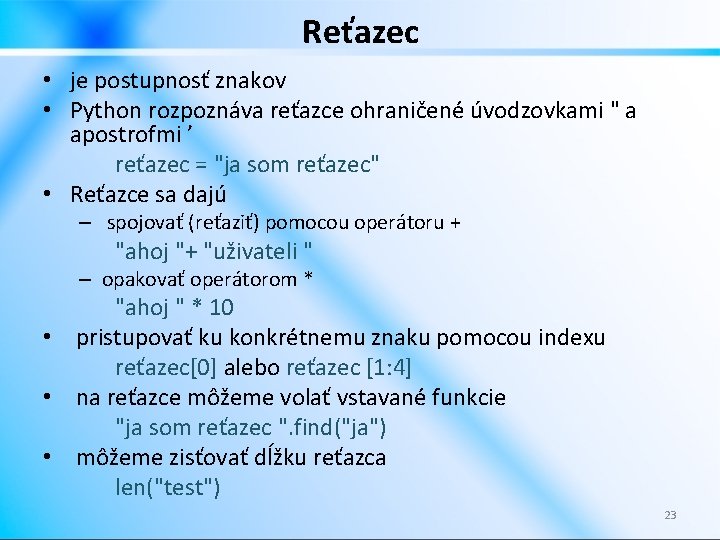 Reťazec • je postupnosť znakov • Python rozpoznáva reťazce ohraničené úvodzovkami " a apostrofmi