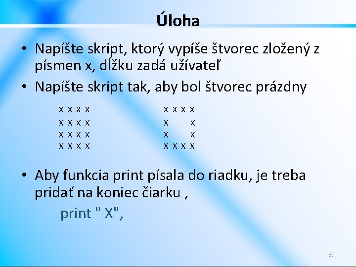 Úloha • Napíšte skript, ktorý vypíše štvorec zložený z písmen x, dĺžku zadá užívateľ