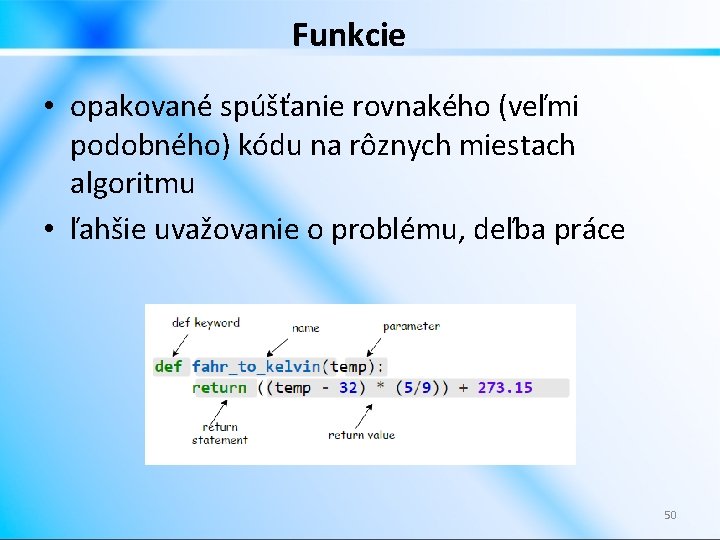 Funkcie • opakované spúšťanie rovnakého (veľmi podobného) kódu na rôznych miestach algoritmu • ľahšie