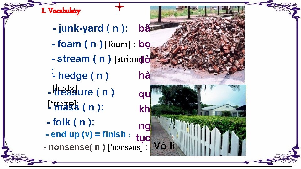 I. Vocabulary - junk-yard ( n ): bãi phế thải - foam ( n