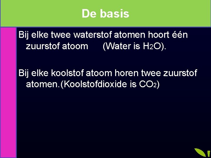 De basis Bij elke twee waterstof atomen hoort één zuurstof atoom (Water is H