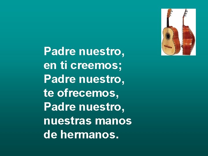 Padre nuestro, en ti creemos; Padre nuestro, te ofrecemos, Padre nuestro, nuestras manos de