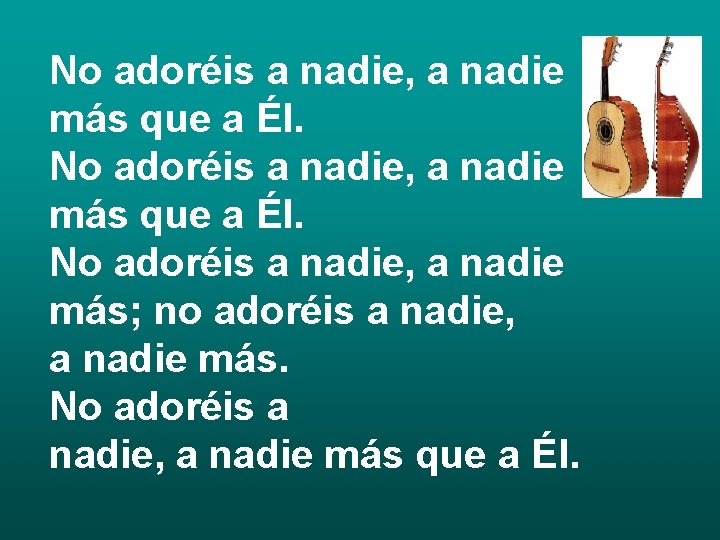 No adoréis a nadie, a nadie más que a Él. No adoréis a nadie,