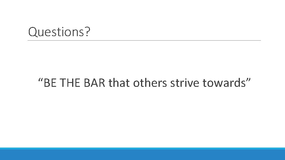 Questions? “BE THE BAR that others strive towards” Questions? “BE THE BAR that others strive towards”
