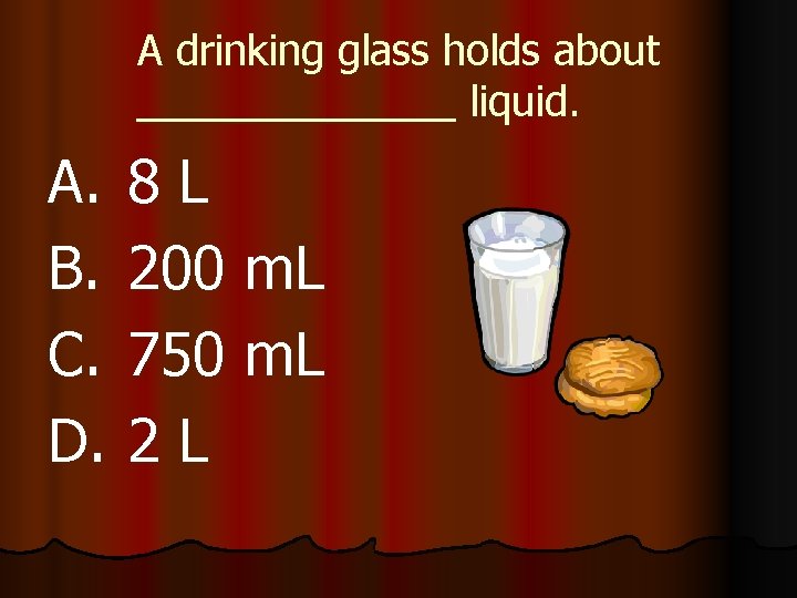 A drinking glass holds about liquid. A. B. C. D. 8 L 200 m.