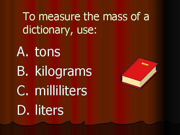 To measure the mass of a dictionary, use: A. B. C. D. tons kilograms