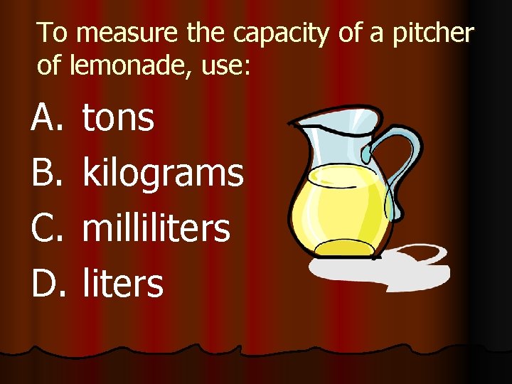 To measure the capacity of a pitcher of lemonade, use: A. B. C. D.