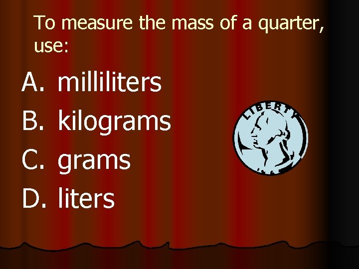 To measure the mass of a quarter, use: A. B. C. D. milliliters kilograms