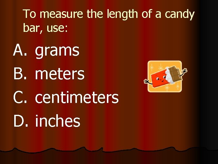 To measure the length of a candy bar, use: A. B. C. D. grams