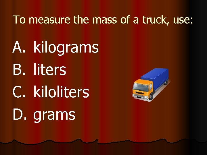 To measure the mass of a truck, use: A. B. C. D. kilograms liters