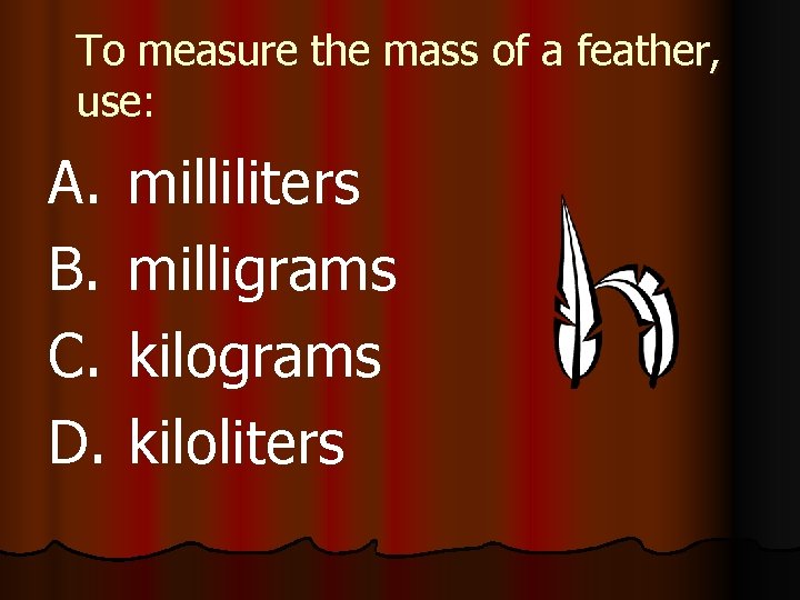 To measure the mass of a feather, use: A. B. C. D. milliliters milligrams