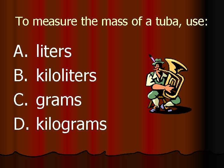 To measure the mass of a tuba, use: A. B. C. D. liters kiloliters