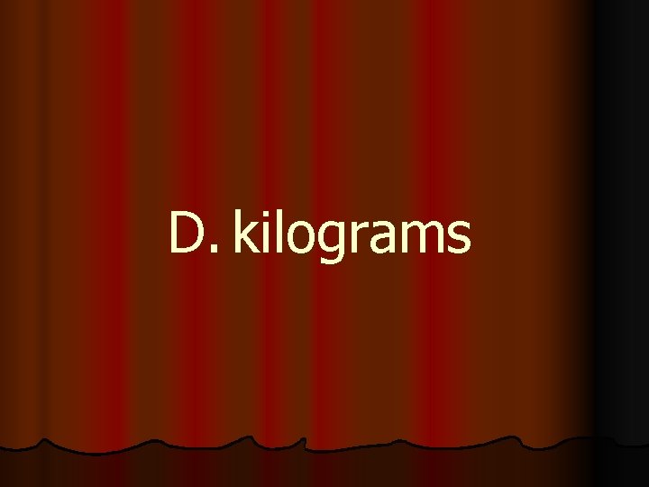 D. kilograms 