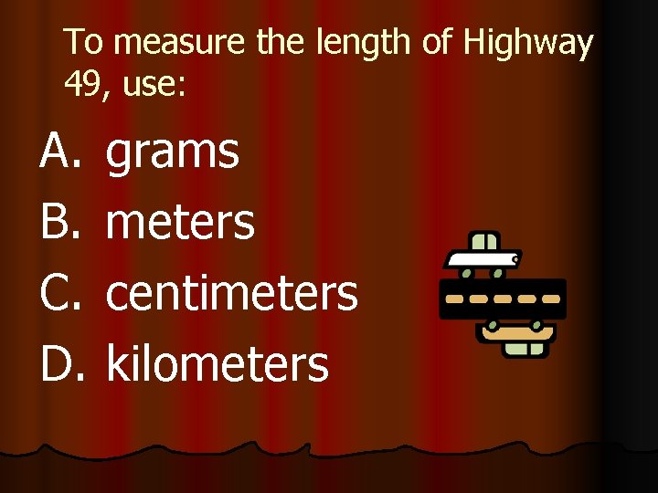To measure the length of Highway 49, use: A. B. C. D. grams meters