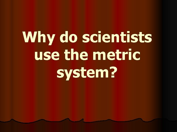 Why do scientists use the metric system? 