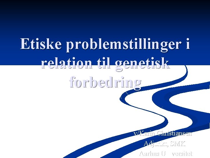 Etiske problemstillinger i relation til genetisk forbedring v/Karin Christiansen Adjunkt, SMK Aarhus Universitet 