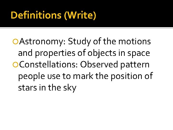 Definitions (Write) Astronomy: Study of the motions and properties of objects in space Constellations: