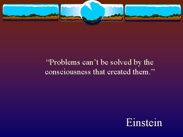 “Problems can’t be solved by the consciousness that created them. ” Einstein 