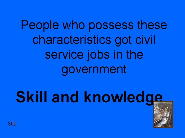 People who possess these characteristics got civil service jobs in the government Skill and
