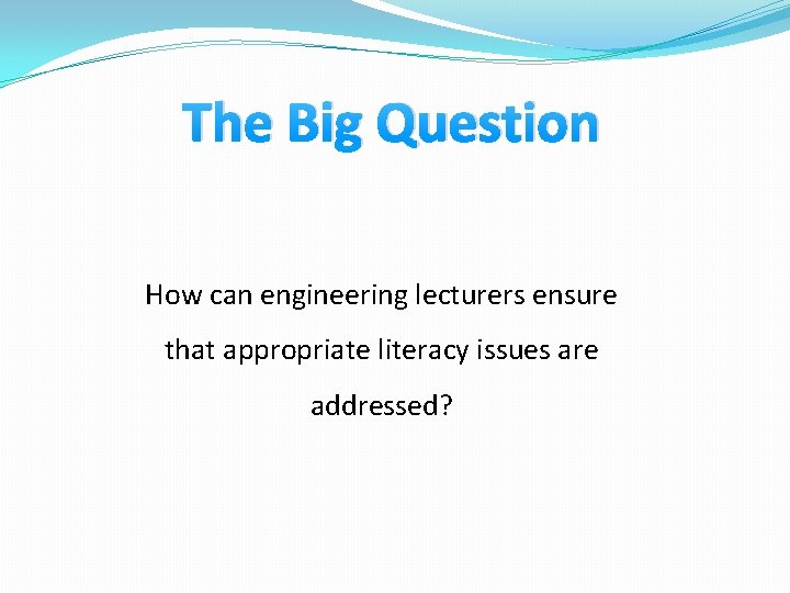 The Big Question How can engineering lecturers ensure that appropriate literacy issues are addressed?