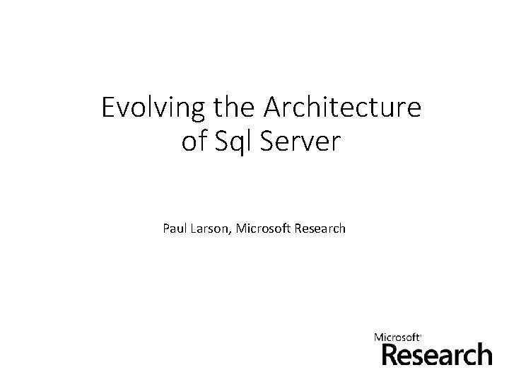 Evolving the Architecture of Sql Server Paul Larson, Microsoft Research 