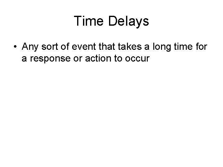 Time Delays • Any sort of event that takes a long time for a