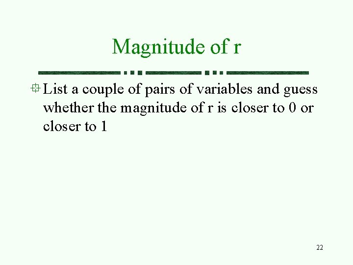 Magnitude of r List a couple of pairs of variables and guess whether the