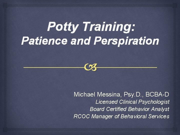 Potty Training: Patience and Perspiration Michael Messina, Psy. D. , BCBA-D Licensed Clinical Psychologist