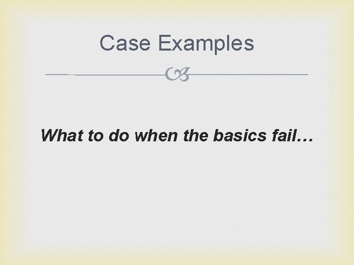 Case Examples What to do when the basics fail… 