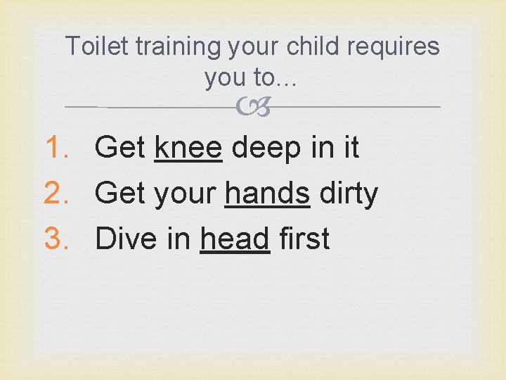 Toilet training your child requires you to… 1. Get knee deep in it 2.