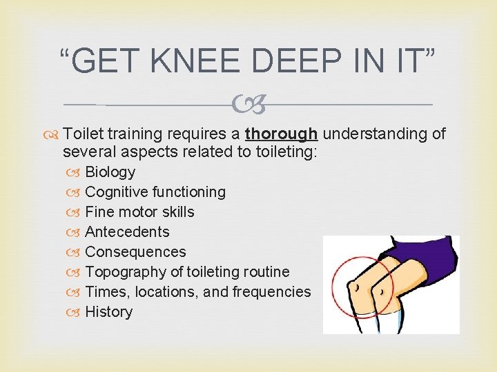 “GET KNEE DEEP IN IT” Toilet training requires a thorough understanding of several aspects