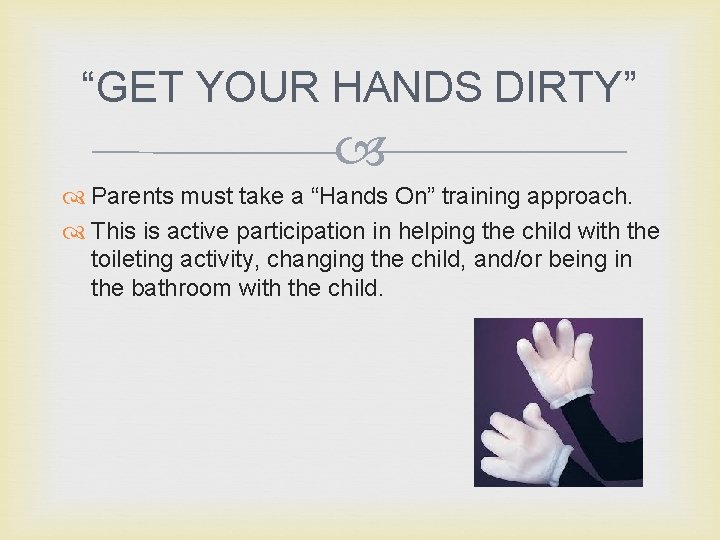 “GET YOUR HANDS DIRTY” Parents must take a “Hands On” training approach. This is