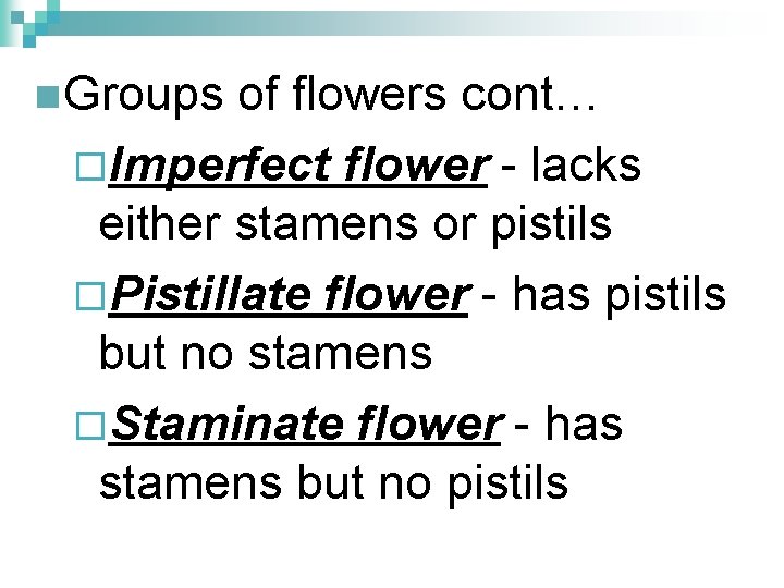 n Groups of flowers cont… ¨Imperfect flower - lacks either stamens or pistils ¨Pistillate