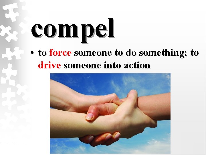 compel • to force someone to do something; to drive someone into action 