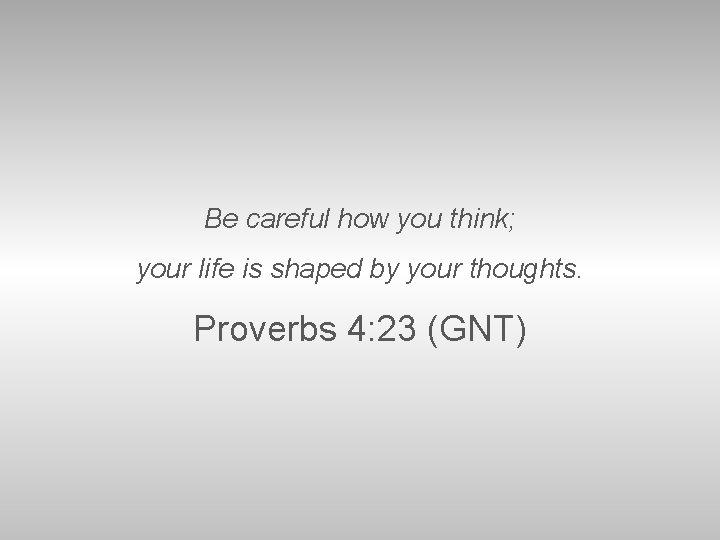 Be careful how you think; your life is shaped by your thoughts. Proverbs 4: