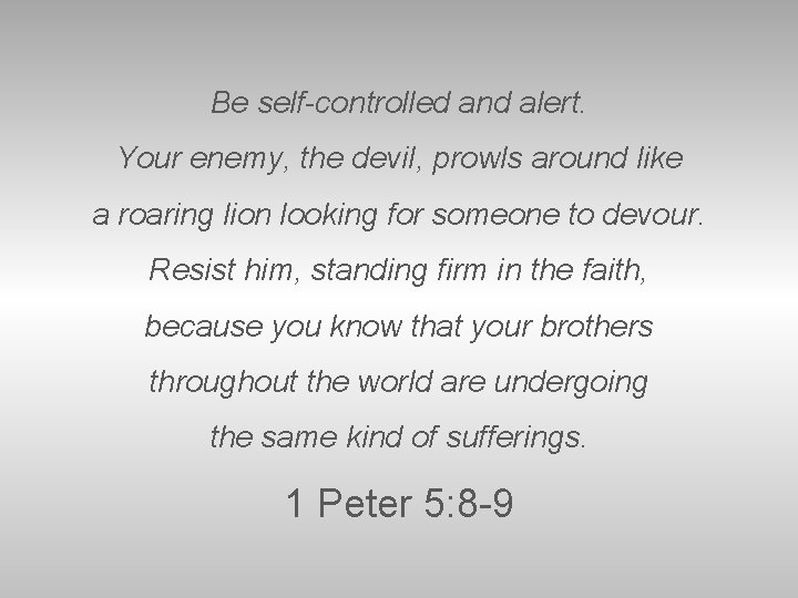 Be self-controlled and alert. Your enemy, the devil, prowls around like a roaring lion