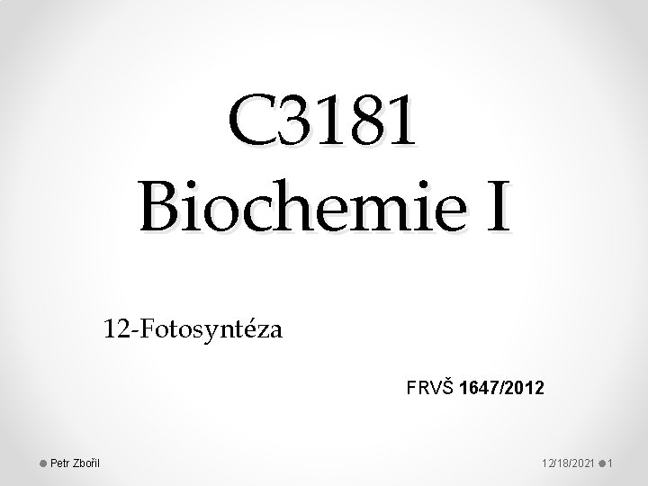 C 3181 Biochemie I 12 -Fotosyntéza FRVŠ 1647/2012 Petr Zbořil 12/18/2021 1 