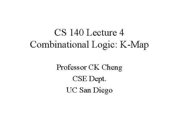 CS 140 Lecture 4 Combinational Logic: K-Map Professor CK Cheng CSE Dept. UC San