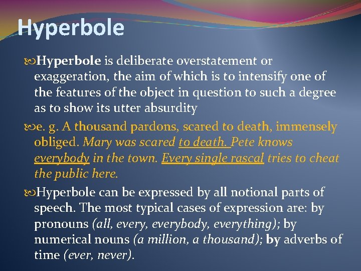 Hyperbole is deliberate overstatement or exaggeration, the aim of which is to intensify one