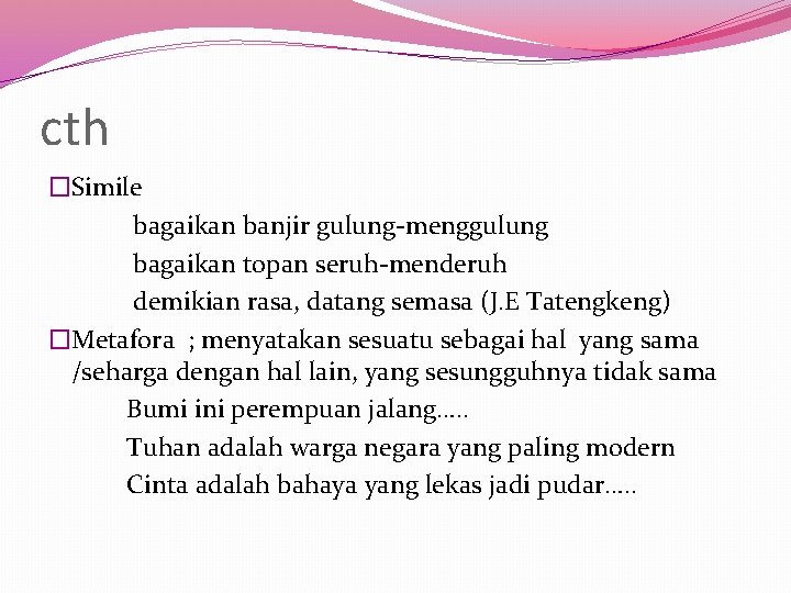 cth �Simile bagaikan banjir gulung-menggulung bagaikan topan seruh-menderuh demikian rasa, datang semasa (J. E