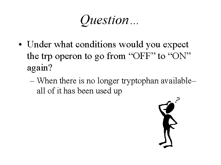Question… • Under what conditions would you expect the trp operon to go from